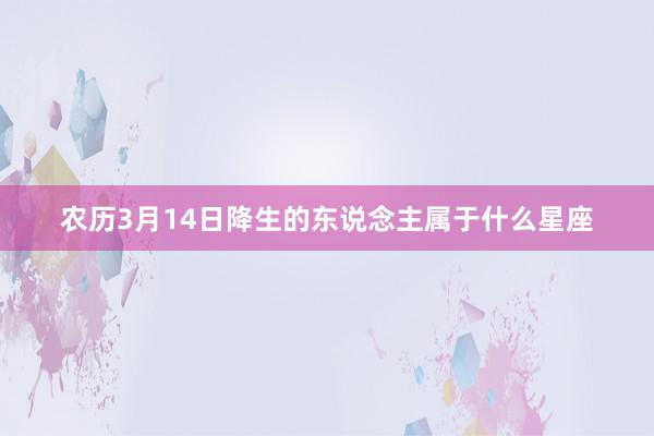 农历3月14日降生的东说念主属于什么星座