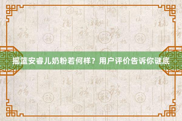 摇篮安睿儿奶粉若何样？用户评价告诉你谜底