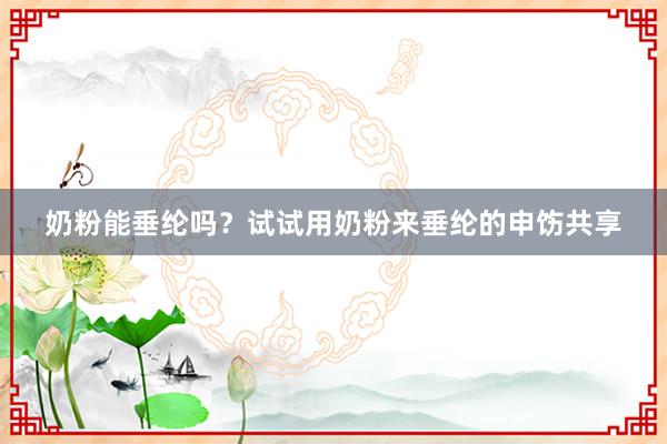 奶粉能垂纶吗？试试用奶粉来垂纶的申饬共享