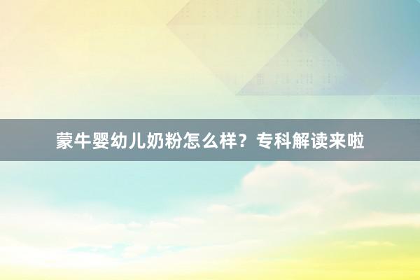 蒙牛婴幼儿奶粉怎么样？专科解读来啦