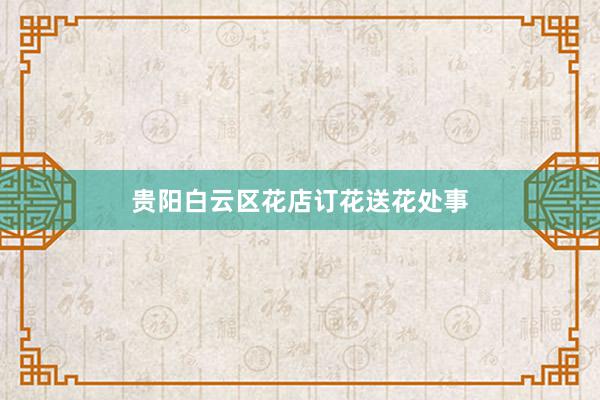 贵阳白云区花店订花送花处事